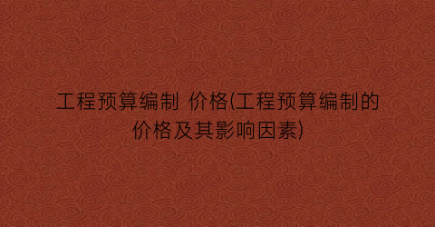工程预算编制 价格(工程预算编制的价格及其影响因素)